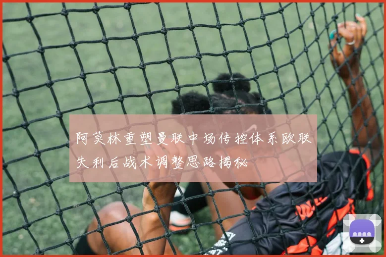 阿莫林重塑曼联中场传控体系欧联失利后战术调整思路揭秘