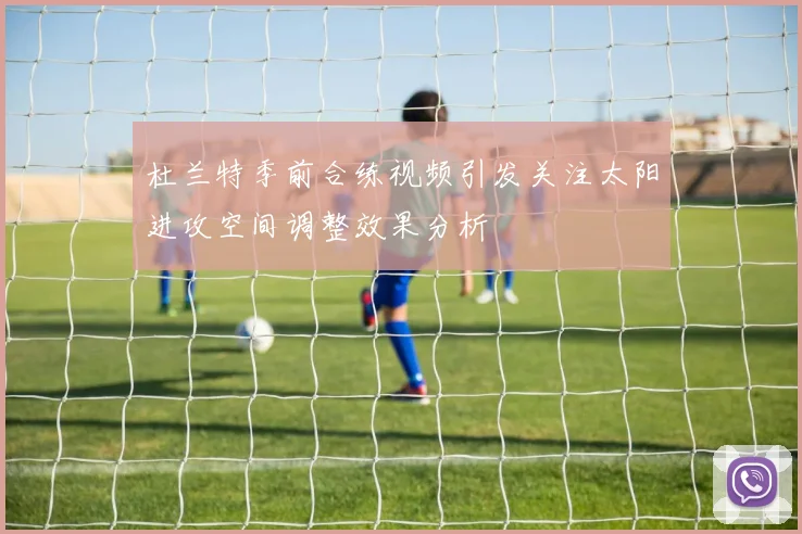 杜兰特季前合练视频引发关注太阳进攻空间调整效果分析