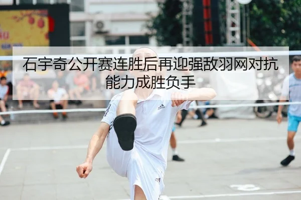 石宇奇公开赛连胜后再迎强敌羽网对抗能力成胜负手