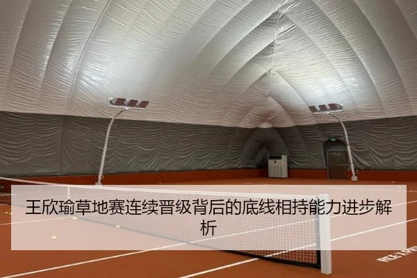 王欣瑜草地赛连续晋级背后的底线相持能力进步解析
