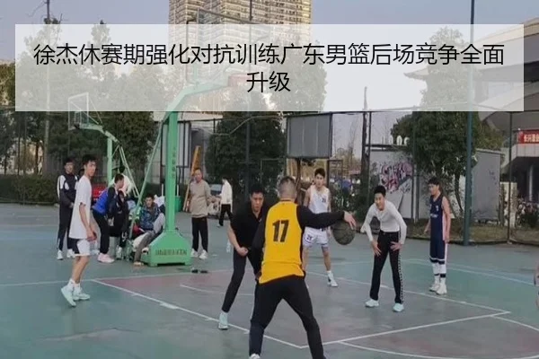 徐杰休赛期强化对抗训练广东男篮后场竞争全面升级