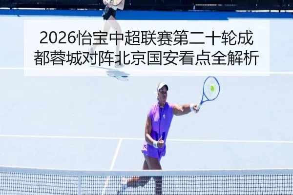 2026怡宝中超联赛第二十轮成都蓉城对阵北京国安看点全解析