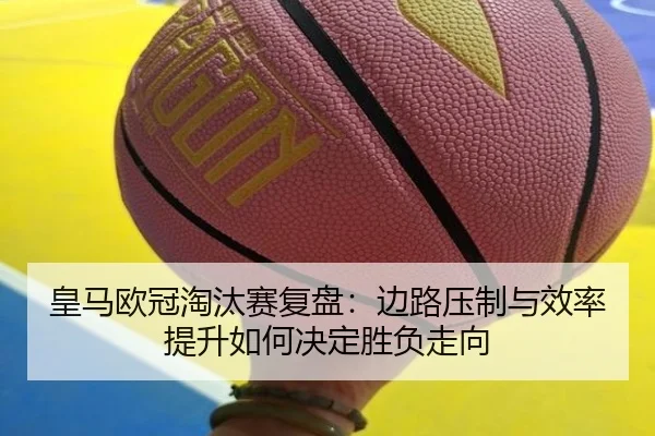 皇马欧冠淘汰赛复盘：边路压制与效率提升如何决定胜负走向