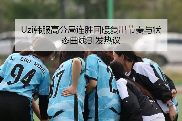 Uzi韩服高分局连胜回暖复出节奏与状态曲线引发热议