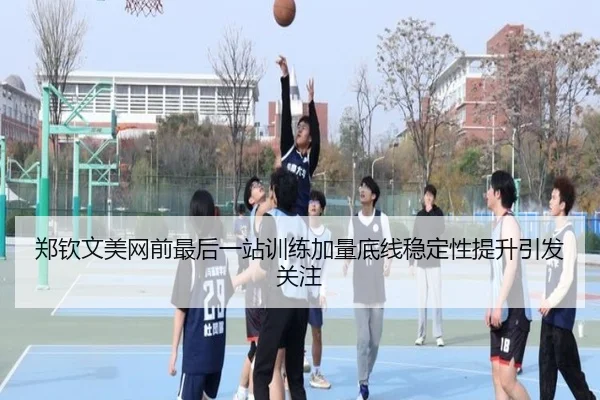 郑钦文美网前最后一站训练加量底线稳定性提升引发关注