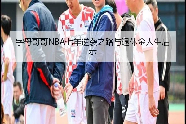 字母哥哥NBA七年逆袭之路与退休金人生启示