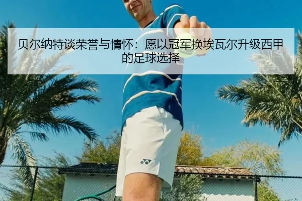 贝尔纳特谈荣誉与情怀：愿以冠军换埃瓦尔升级西甲的足球选择