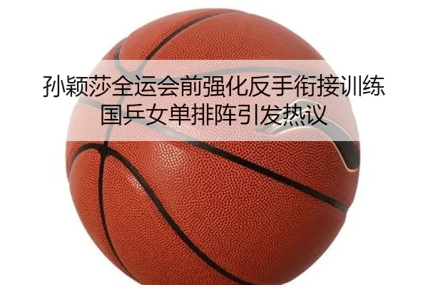 孙颖莎全运会前强化反手衔接训练 国乒女单排阵引发热议